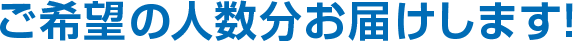 ご希望の人数分お届けします!
