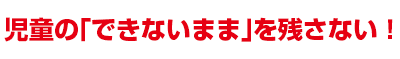 児童の「できないまま」を残さない!